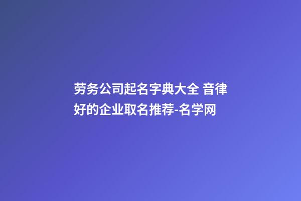 劳务公司起名字典大全 音律好的企业取名推荐-名学网-第1张-公司起名-玄机派